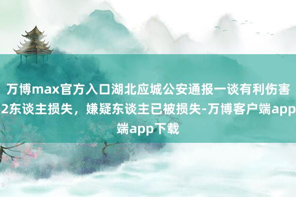 万博max官方入口湖北应城公安通报一谈有利伤害案：2东谈主损失，嫌疑东谈主已被损失-万博客户端app下载