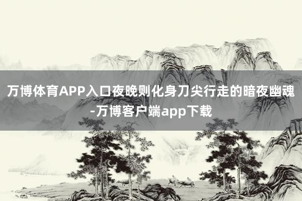 万博体育APP入口夜晚则化身刀尖行走的暗夜幽魂-万博客户端app下载
