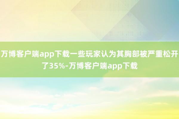万博客户端app下载一些玩家认为其胸部被严重松开了35%-万博客户端app下载