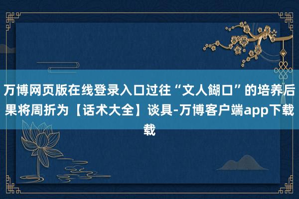 万博网页版在线登录入口过往“文人餬口”的培养后果将周折为【话术大全】谈具-万博客户端app下载