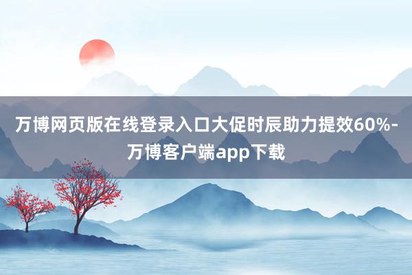 万博网页版在线登录入口大促时辰助力提效60%-万博客户端app下载