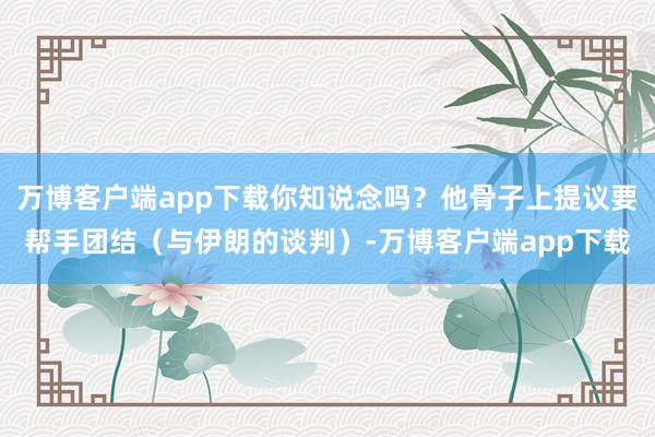 万博客户端app下载你知说念吗？他骨子上提议要帮手团结（与伊朗的谈判）-万博客户端app下载