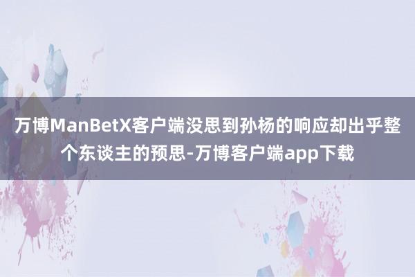 万博ManBetX客户端没思到孙杨的响应却出乎整个东谈主的预思-万博客户端app下载