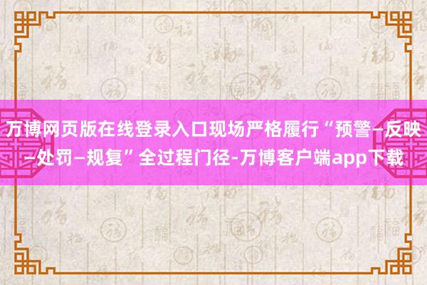 万博网页版在线登录入口现场严格履行“预警—反映—处罚—规复”全过程门径-万博客户端app下载