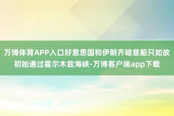 万博体育APP入口好意思国和伊朗齐暗意船只如故初始通过霍尔木兹海峡-万博客户端app下载