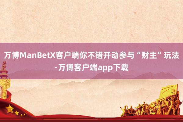 万博ManBetX客户端你不错开动参与“财主”玩法-万博客户端app下载