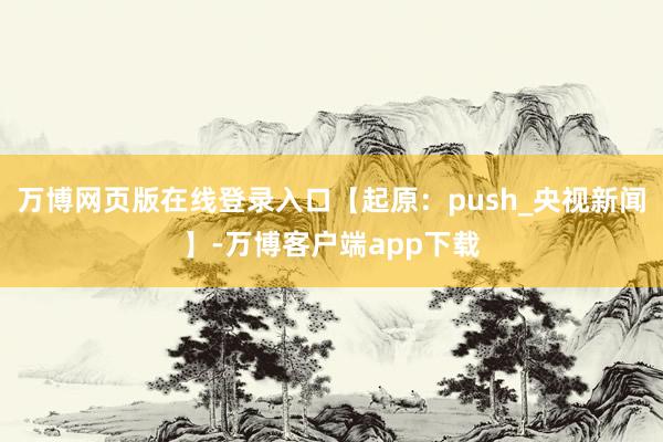 万博网页版在线登录入口【起原：push_央视新闻】-万博客户端app下载