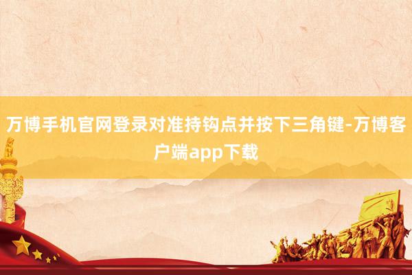 万博手机官网登录对准持钩点并按下三角键-万博客户端app下载