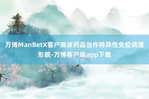 万博ManBetX客户端该药品当作特异性免疫调理形貌-万博客户端app下载