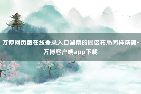 万博网页版在线登录入口湖南的园区布局同样精确-万博客户端app下载