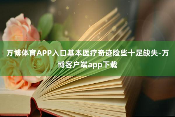 万博体育APP入口基本医疗奇迹险些十足缺失-万博客户端app下载