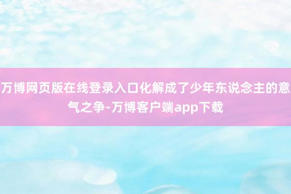 万博网页版在线登录入口化解成了少年东说念主的意气之争-万博客户端app下载
