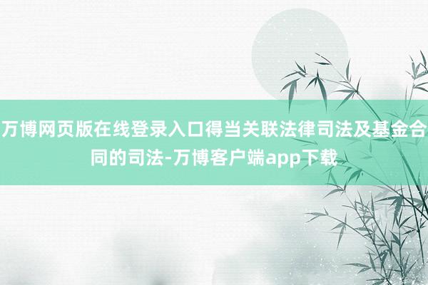 万博网页版在线登录入口得当关联法律司法及基金合同的司法-万博客户端app下载