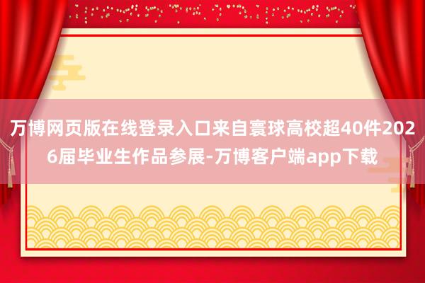 万博网页版在线登录入口来自寰球高校超40件2026届毕业生作品参展-万博客户端app下载
