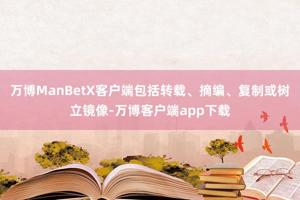 万博ManBetX客户端包括转载、摘编、复制或树立镜像-万博客户端app下载