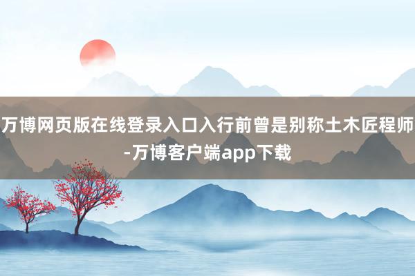 万博网页版在线登录入口入行前曾是别称土木匠程师-万博客户端app下载