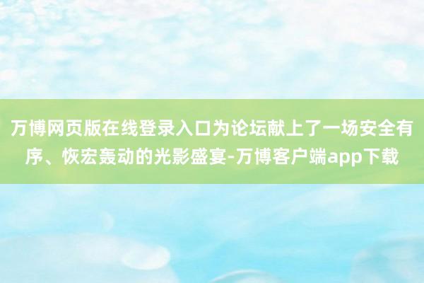 万博网页版在线登录入口为论坛献上了一场安全有序、恢宏轰动的光影盛宴-万博客户端app下载