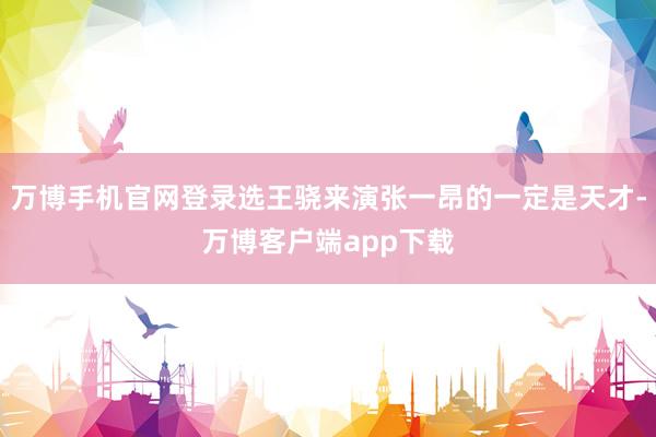 万博手机官网登录选王骁来演张一昂的一定是天才-万博客户端app下载
