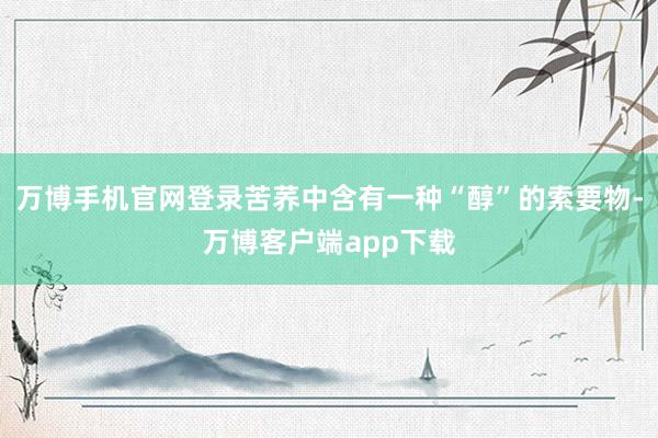 万博手机官网登录苦荞中含有一种“醇”的索要物-万博客户端app下载