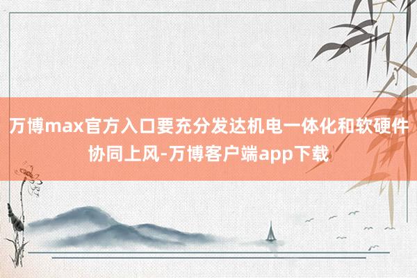 万博max官方入口要充分发达机电一体化和软硬件协同上风-万博客户端app下载