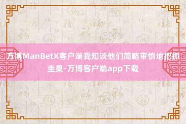 万博ManBetX客户端我知谈他们简略审慎地把抓圭臬-万博客户端app下载