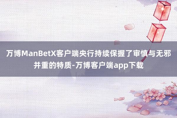 万博ManBetX客户端央行持续保握了审慎与无邪并重的特质-万博客户端app下载
