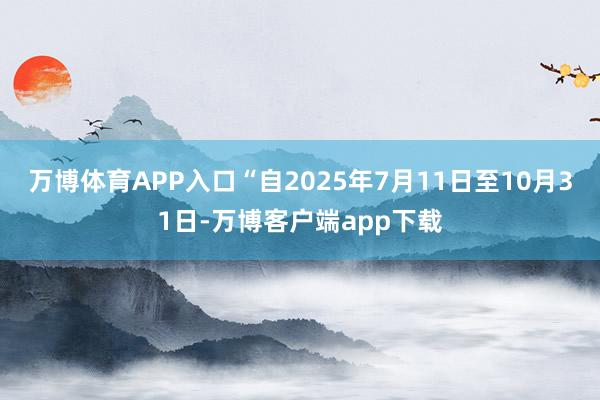 万博体育APP入口“自2025年7月11日至10月31日-万博客户端app下载