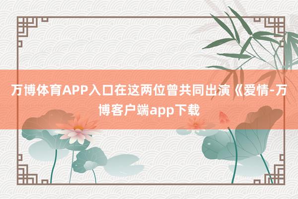 万博体育APP入口在这两位曾共同出演《爱情-万博客户端app下载