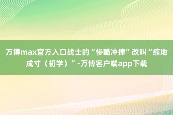 万博max官方入口战士的“惨酷冲撞”改叫“缩地成寸（初学）”-万博客户端app下载