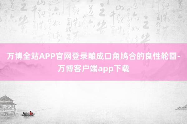 万博全站APP官网登录酿成口角鸠合的良性轮回-万博客户端app下载