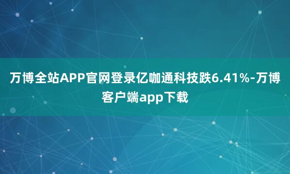 万博全站APP官网登录亿咖通科技跌6.41%-万博客户端app下载