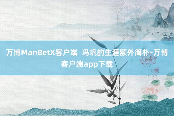 万博ManBetX客户端 冯巩的生涯额外简朴-万博客户端app下载