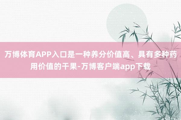 万博体育APP入口是一种养分价值高、具有多种药用价值的干果-万博客户端app下载