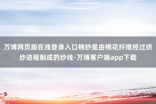 万博网页版在线登录入口棉纱是由棉花纤维经过纺纱进程制成的纱线-万博客户端app下载
