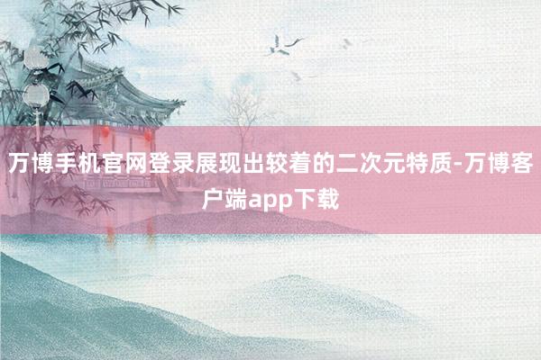 万博手机官网登录展现出较着的二次元特质-万博客户端app下载