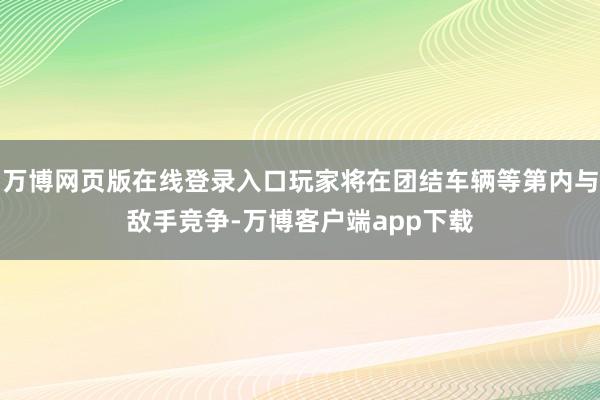 万博网页版在线登录入口玩家将在团结车辆等第内与敌手竞争-万博客户端app下载