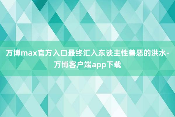 万博max官方入口最终汇入东谈主性善恶的洪水-万博客户端app下载