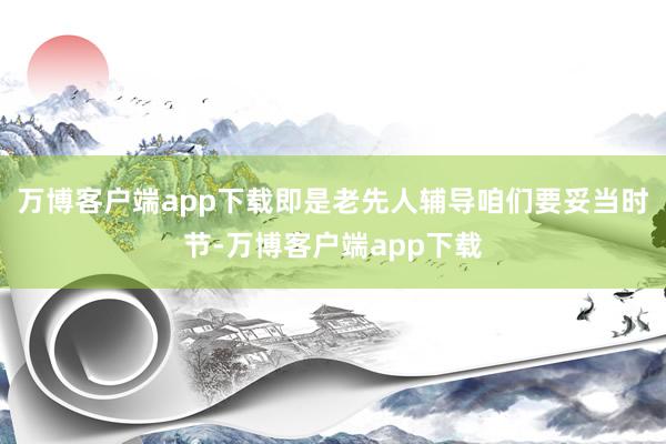 万博客户端app下载即是老先人辅导咱们要妥当时节-万博客户端app下载