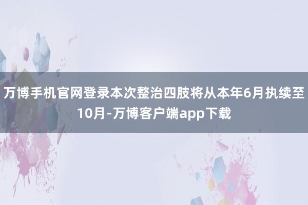 万博手机官网登录本次整治四肢将从本年6月执续至10月-万博客户端app下载