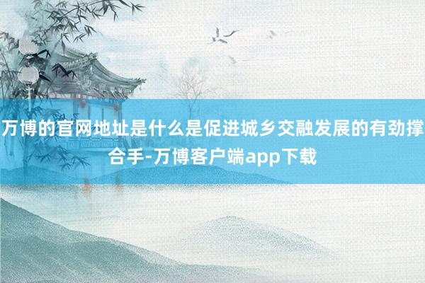 万博的官网地址是什么是促进城乡交融发展的有劲撑合手-万博客户端app下载