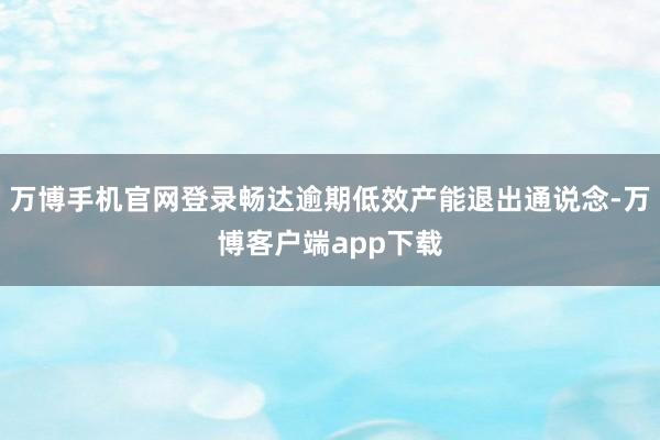 万博手机官网登录畅达逾期低效产能退出通说念-万博客户端app下载