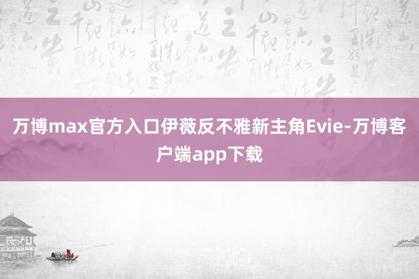 万博max官方入口伊薇反不雅新主角Evie-万博客户端app下载