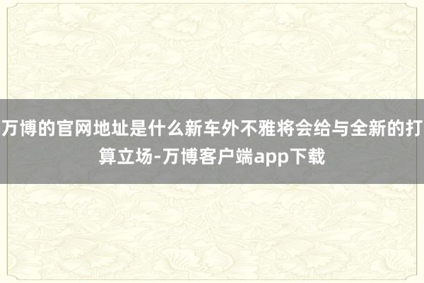万博的官网地址是什么新车外不雅将会给与全新的打算立场-万博客户端app下载