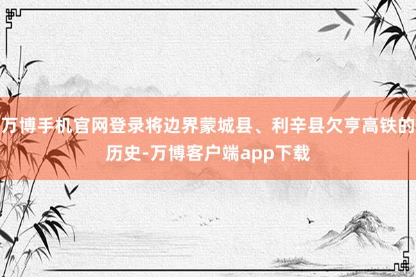 万博手机官网登录将边界蒙城县、利辛县欠亨高铁的历史-万博客户端app下载