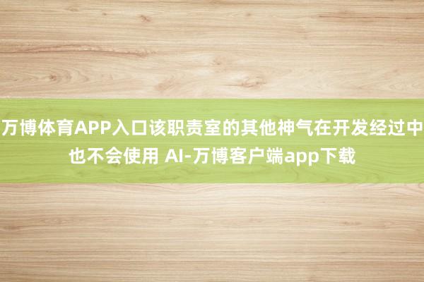 万博体育APP入口该职责室的其他神气在开发经过中也不会使用 AI-万博客户端app下载