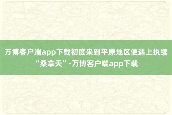 万博客户端app下载初度来到平原地区便遇上执续“桑拿天”-万博客户端app下载