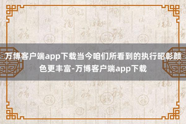 万博客户端app下载当今咱们所看到的执行昭彰颜色更丰富-万博客户端app下载