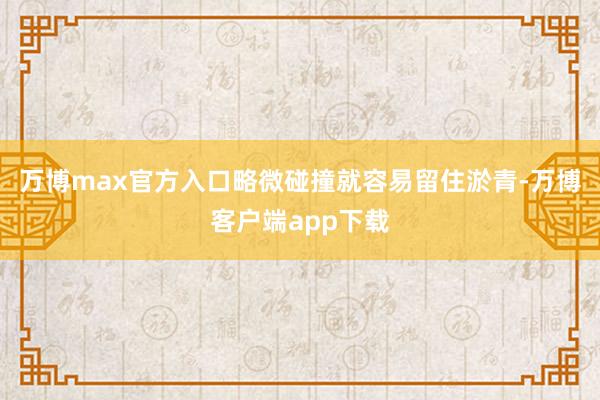 万博max官方入口略微碰撞就容易留住淤青-万博客户端app下载