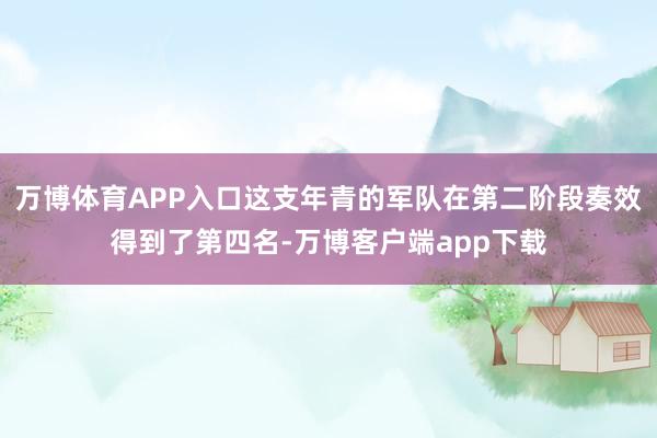 万博体育APP入口这支年青的军队在第二阶段奏效得到了第四名-万博客户端app下载