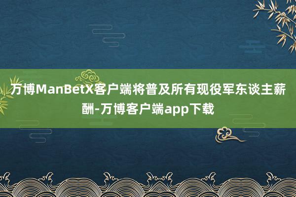 万博ManBetX客户端将普及所有现役军东谈主薪酬-万博客户端app下载